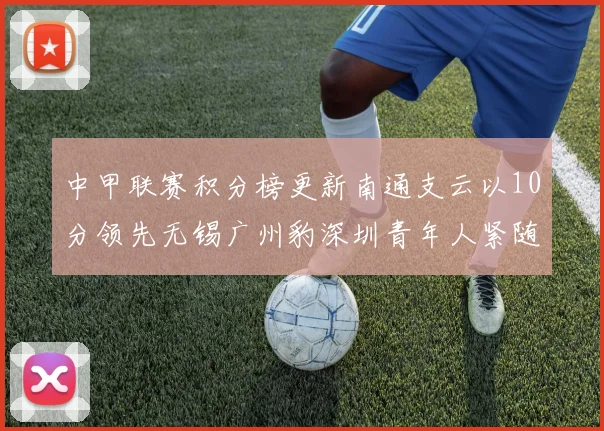 中甲联赛积分榜更新南通支云以10分领先无锡广州豹深圳青年人紧随其后