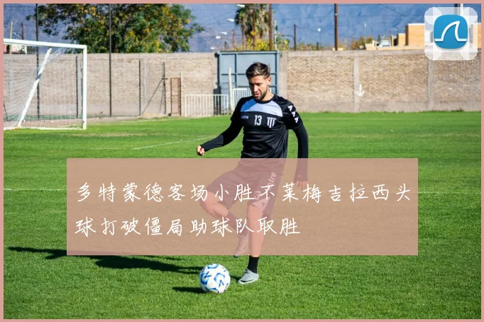 多特蒙德客场小胜不莱梅吉拉西头球打破僵局助球队取胜