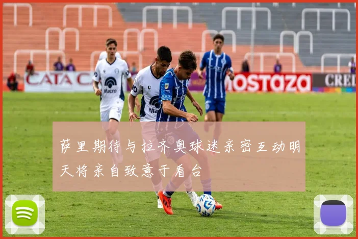 萨里期待与拉齐奥球迷亲密互动明天将亲自致意于看台
