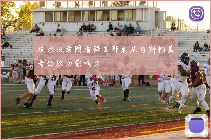 埃尔坎意图增强基耶利尼与斯帕莱蒂的权力影响力