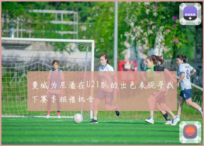 曼城为尼潘在U21队的出色表现寻找下赛季租借机会