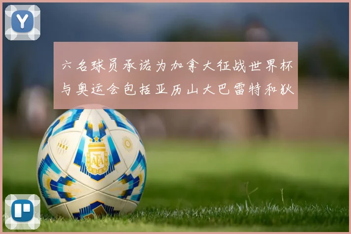 六名球员承诺为加拿大征战世界杯与奥运会包括亚历山大巴雷特和狄龙在内
