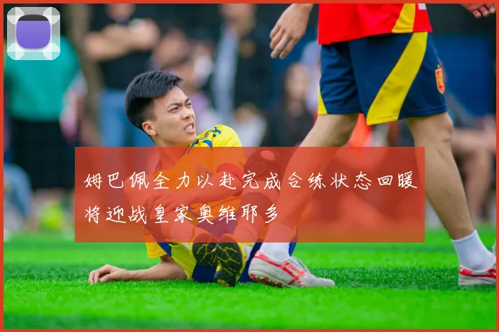 姆巴佩全力以赴完成合练状态回暖将迎战皇家奥维耶多