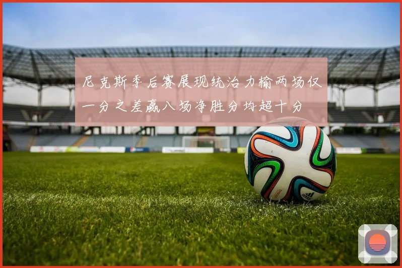 尼克斯季后赛展现统治力输两场仅一分之差赢八场净胜分均超十分