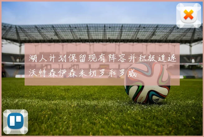 湖人计划保留现有阵容并积极追逐沃特森伊森米切罗和罗威