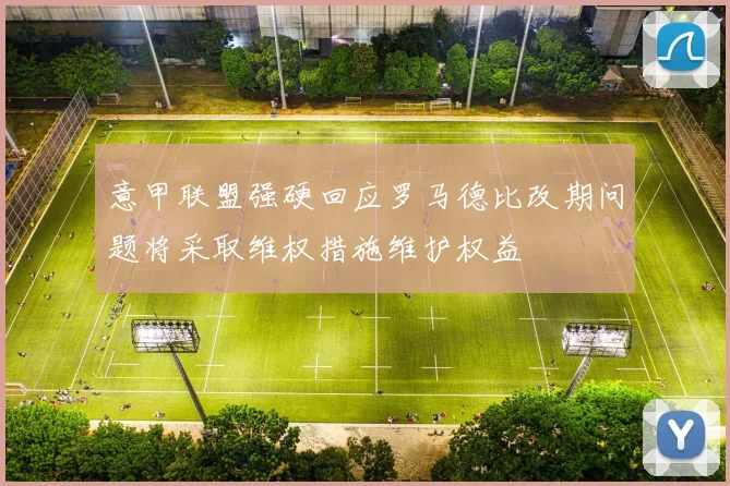意甲联盟强硬回应罗马德比改期问题将采取维权措施维护权益