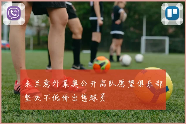 米兰意外莱奥公开离队愿望俱乐部坚决不低价出售球员