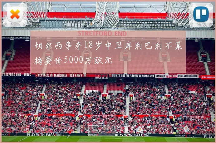 切尔西争夺18岁中卫库利巴利不莱梅要价5000万欧元
