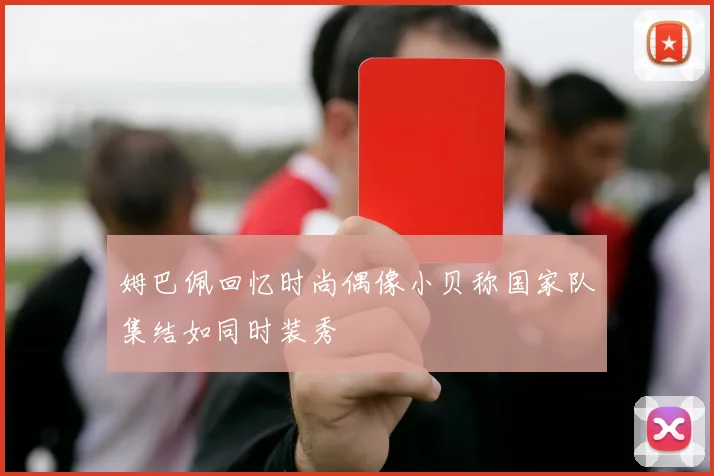 姆巴佩回忆时尚偶像小贝称国家队集结如同时装秀