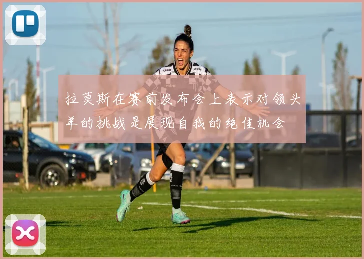 拉莫斯在赛前发布会上表示对领头羊的挑战是展现自我的绝佳机会