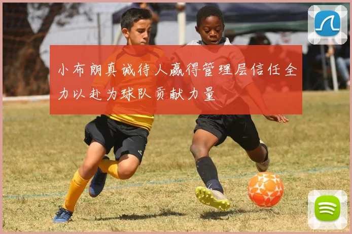 小布朗真诚待人赢得管理层信任全力以赴为球队贡献力量