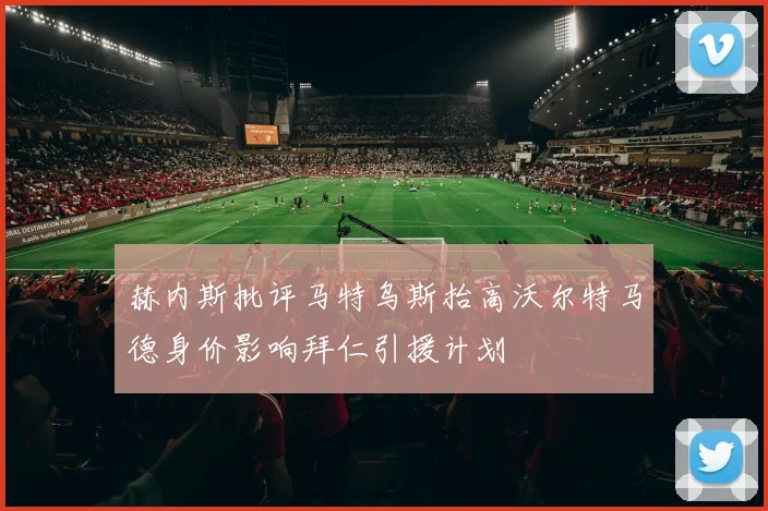 赫内斯批评马特乌斯抬高沃尔特马德身价影响拜仁引援计划